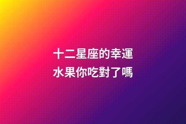 十二星座的幸運水果你吃對了嗎-第1張-星座運勢-玄機派