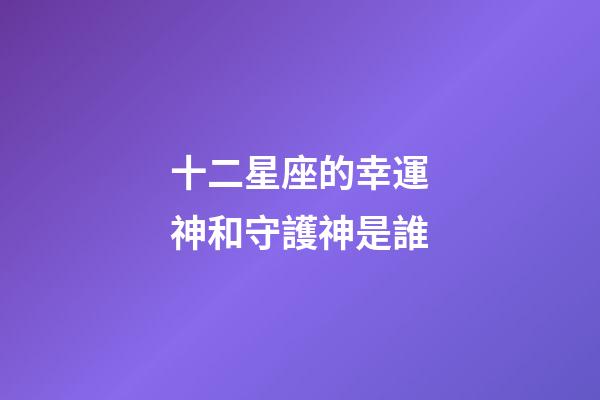 十二星座的幸運神和守護神是誰-第1張-星座運勢-玄機派