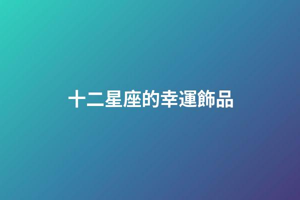 十二星座的幸運飾品-第1張-星座運勢-玄機派