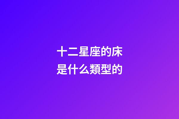 十二星座的床是什么類型的-第1張-星座運勢-玄機派