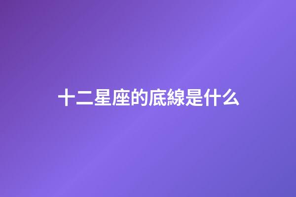 十二星座的底線是什么-第1張-星座運勢-玄機派