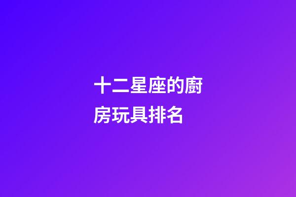 十二星座的廚房玩具排名-第1張-星座運(yùn)勢(shì)-玄機(jī)派