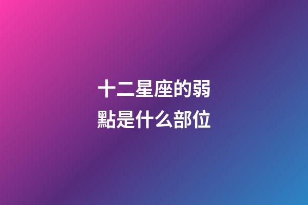 十二星座的弱點是什么部位-第1張-星座運勢-玄機派