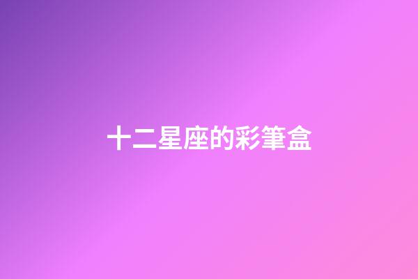 十二星座的彩筆盒-第1張-星座運(yùn)勢(shì)-玄機(jī)派