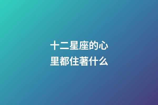 十二星座的心里都住著什么-第1張-星座運勢-玄機派