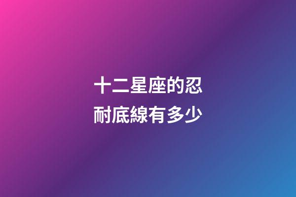 十二星座的忍耐底線有多少-第1張-星座運勢-玄機派