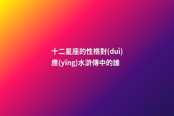 十二星座的性格對(duì)應(yīng)水滸傳中的誰