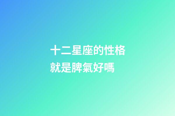 十二星座的性格就是脾氣好嗎-第1張-星座運勢-玄機派