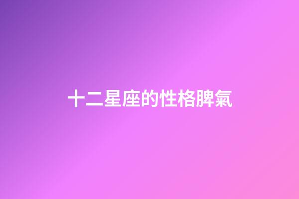 十二星座的性格脾氣（人品最差的星座）