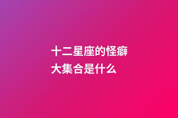 十二星座的怪癖大集合是什么-第1張-星座運(yùn)勢-玄機(jī)派