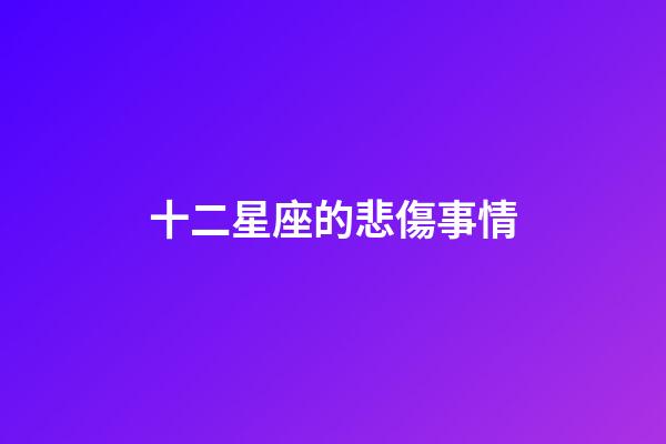 十二星座的悲傷事情-第1張-星座運勢-玄機派