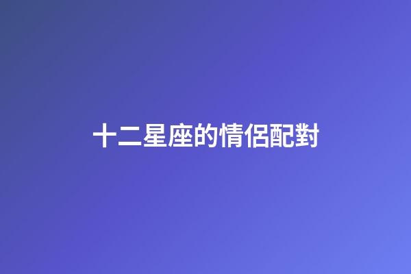 十二星座的情侶配對-第1張-星座運勢-玄機派