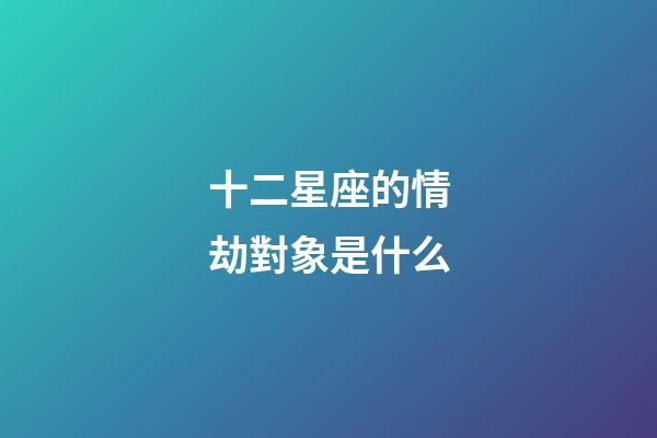 十二星座的情劫對象是什么-第1張-星座運勢-玄機派