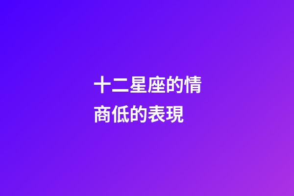 十二星座的情商低的表現-第1張-星座運勢-玄機派