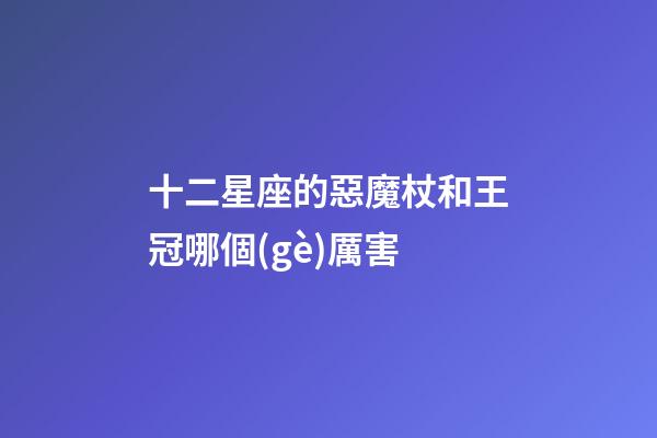 十二星座的惡魔杖和王冠哪個(gè)厲害
