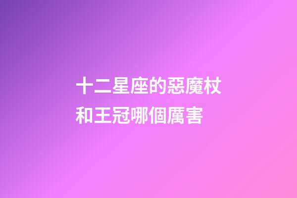 十二星座的惡魔杖和王冠哪個厲害