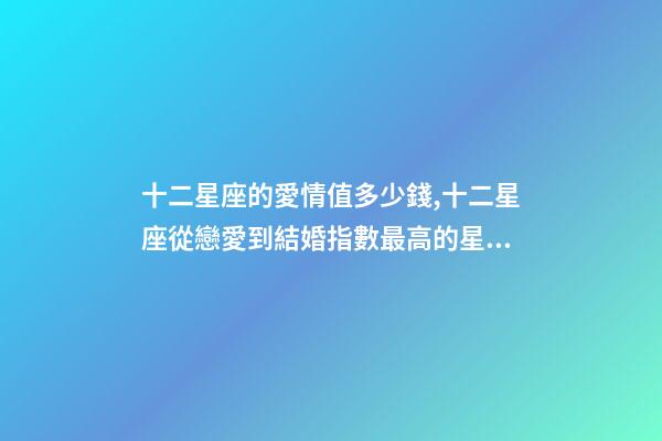 十二星座的愛情值多少錢,十二星座從戀愛到結婚指數最高的星座-第1張-觀點-玄機派