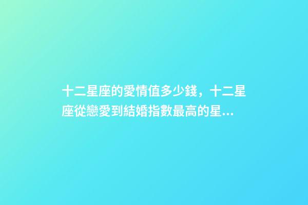 十二星座的愛情值多少錢，十二星座從戀愛到結婚指數最高的星座-第1張-觀點-玄機派