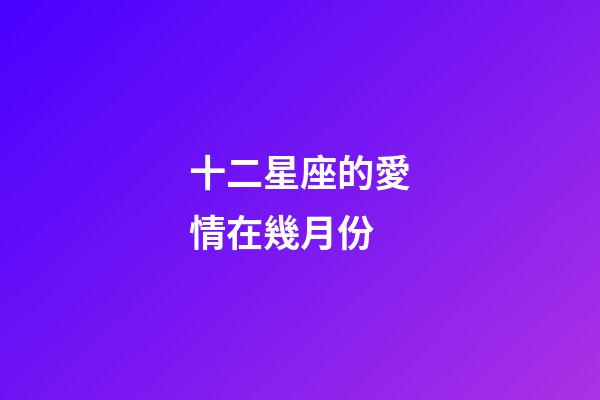 十二星座的愛情在幾月份-第1張-星座運勢-玄機派