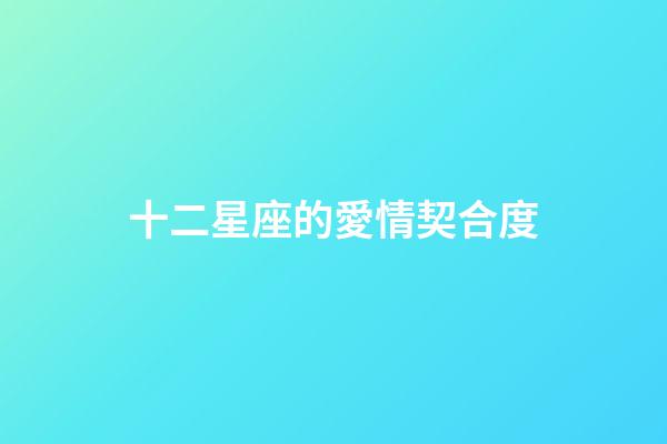 十二星座的愛情契合度-第1張-星座運勢-玄機派