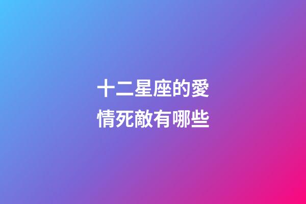 十二星座的愛情死敵有哪些-第1張-星座運勢-玄機派