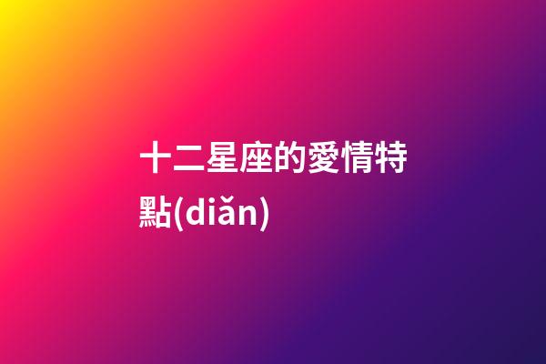 十二星座的愛情特點(diǎn)-第1張-星座運(yùn)勢(shì)-玄機(jī)派