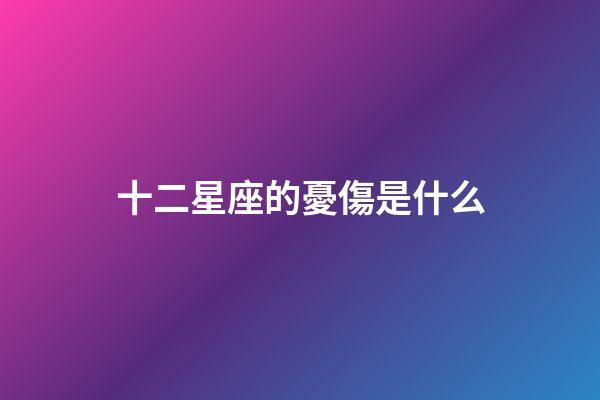 十二星座的憂傷是什么-第1張-星座運勢-玄機派