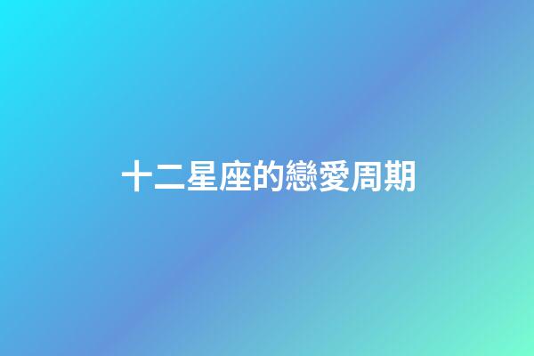 十二星座的戀愛周期-第1張-星座運勢-玄機派