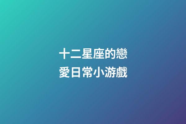 十二星座的戀愛日常小游戲-第1張-星座運(yùn)勢(shì)-玄機(jī)派