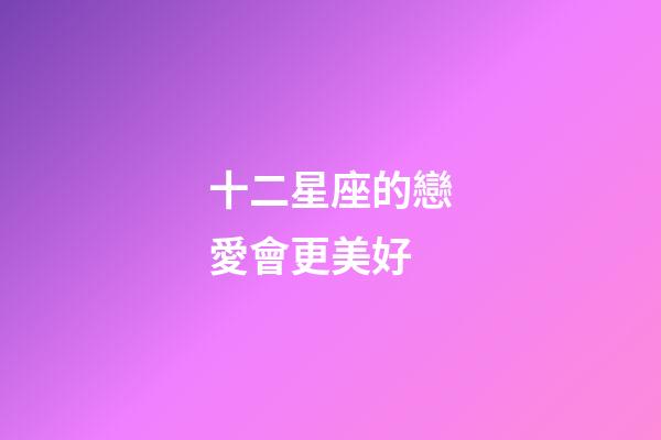 十二星座的戀愛會更美好-第1張-星座運勢-玄機派