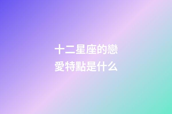 十二星座的戀愛特點是什么-第1張-星座運勢-玄機派