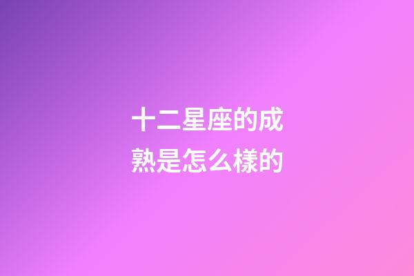 十二星座的成熟是怎么樣的-第1張-星座運勢-玄機派