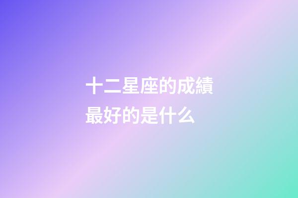 十二星座的成績最好的是什么-第1張-星座運勢-玄機派