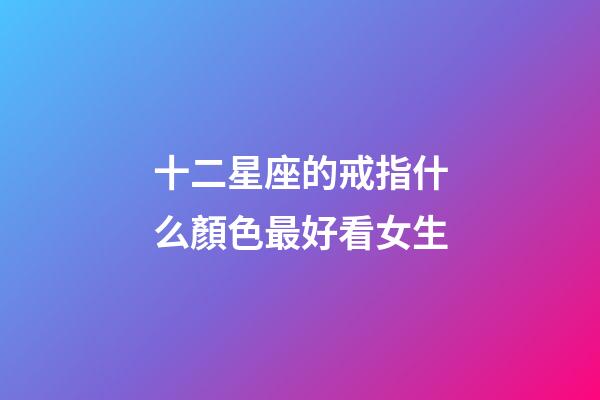 十二星座的戒指什么顏色最好看女生-第1張-星座運勢-玄機派