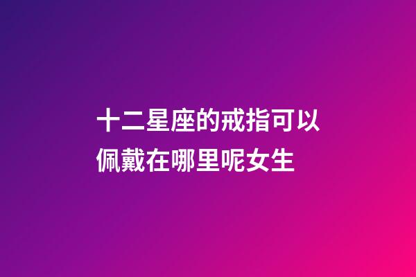 十二星座的戒指可以佩戴在哪里呢女生-第1張-星座運(yùn)勢(shì)-玄機(jī)派