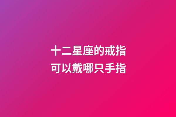 十二星座的戒指可以戴哪只手指-第1張-星座運勢-玄機派