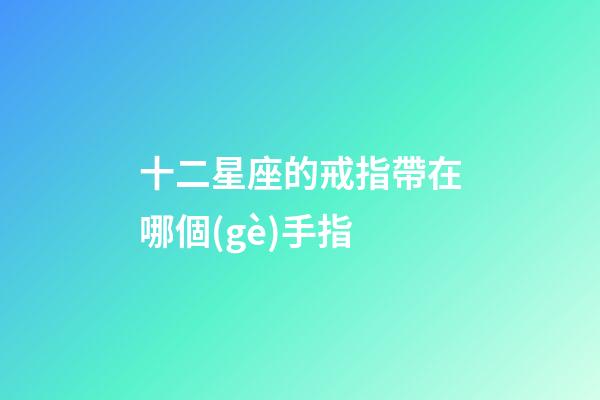 十二星座的戒指帶在哪個(gè)手指