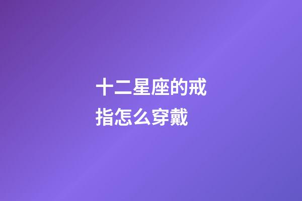 十二星座的戒指怎么穿戴-第1張-星座運(yùn)勢-玄機(jī)派