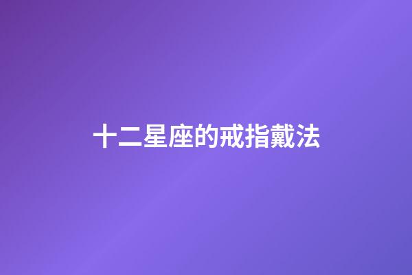 十二星座的戒指戴法-第1張-星座運勢-玄機(jī)派
