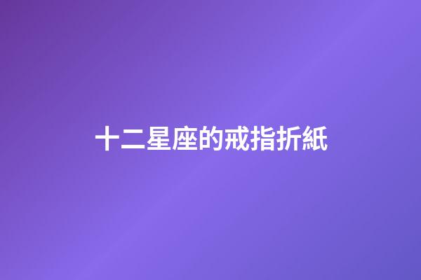 十二星座的戒指折紙-第1張-星座運勢-玄機派