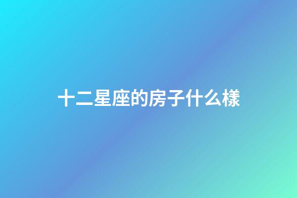 十二星座的房子什么樣-第1張-星座運勢-玄機派