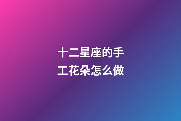 十二星座的手工花朵怎么做-第1張-星座運勢-玄機派