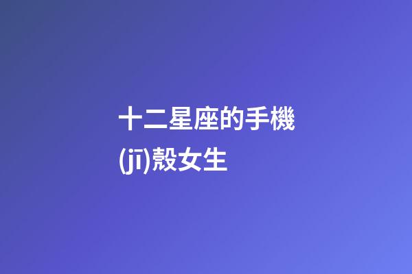 十二星座的手機(jī)殼女生-第1張-星座運(yùn)勢(shì)-玄機(jī)派