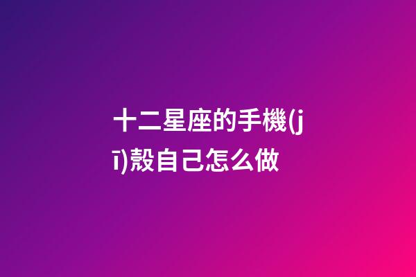 十二星座的手機(jī)殼自己怎么做-第1張-星座運(yùn)勢(shì)-玄機(jī)派