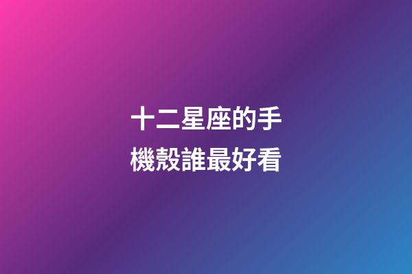十二星座的手機殼誰最好看-第1張-星座運勢-玄機派