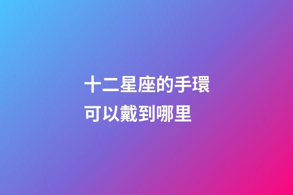 十二星座的手環可以戴到哪里-第1張-星座運勢-玄機派