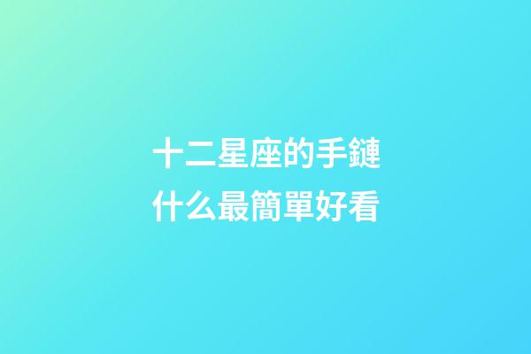 十二星座的手鏈什么最簡單好看-第1張-星座運勢-玄機派
