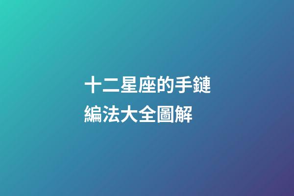 十二星座的手鏈編法大全圖解-第1張-星座運(yùn)勢(shì)-玄機(jī)派