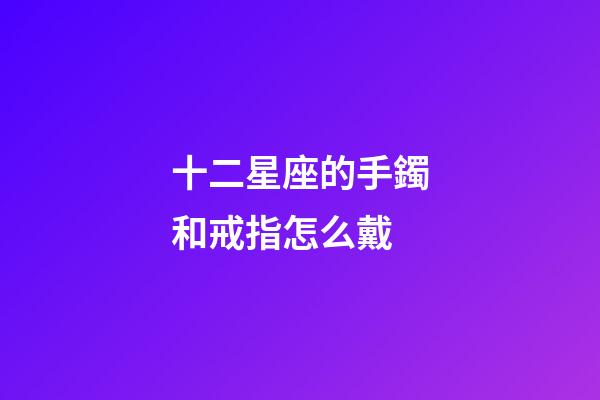 十二星座的手鐲和戒指怎么戴-第1張-星座運勢-玄機派