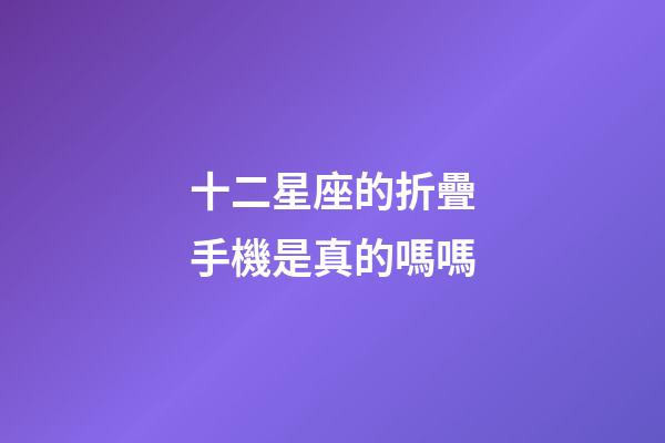 十二星座的折疊手機是真的嗎嗎-第1張-星座運勢-玄機派